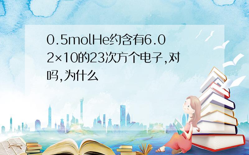 0.5molHe约含有6.02×10的23次方个电子,对吗,为什么