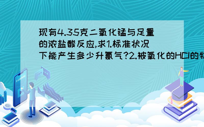 现有4.35克二氧化锰与足量的浓盐酸反应,求1.标准状况下能产生多少升氯气?2.被氧化的HCI的物质的量?