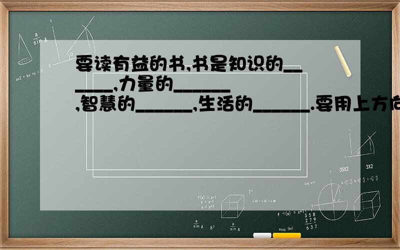 要读有益的书,书是知识的______,力量的______,智慧的______,生活的______.要用上方向盘 源泉 海洋 翅膀