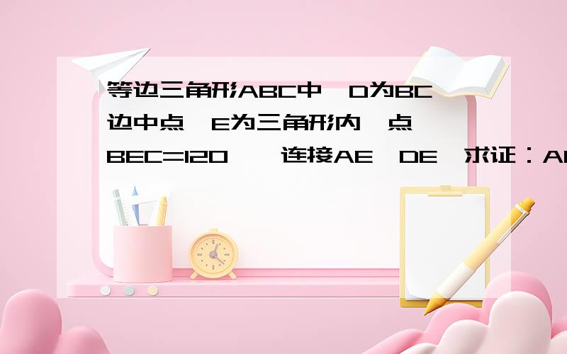 等边三角形ABC中,D为BC边中点,E为三角形内一点,∠BEC=120°,连接AE,DE,求证：AE=2DE