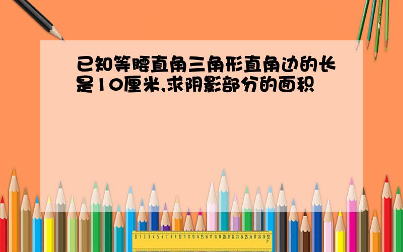 已知等腰直角三角形直角边的长是10厘米,求阴影部分的面积