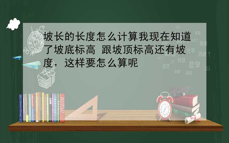 坡长的长度怎么计算我现在知道了坡底标高 跟坡顶标高还有坡度，这样要怎么算呢