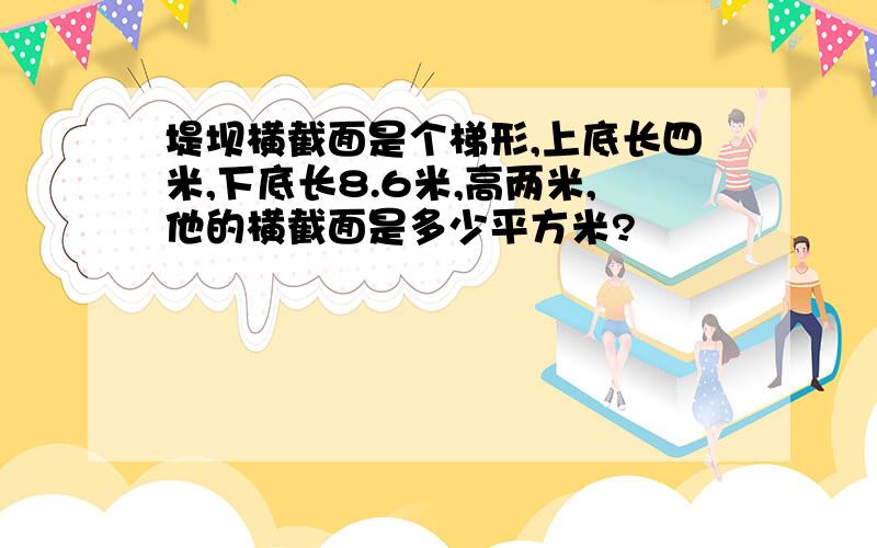 堤坝横截面是个梯形,上底长四米,下底长8.6米,高两米,他的横截面是多少平方米?