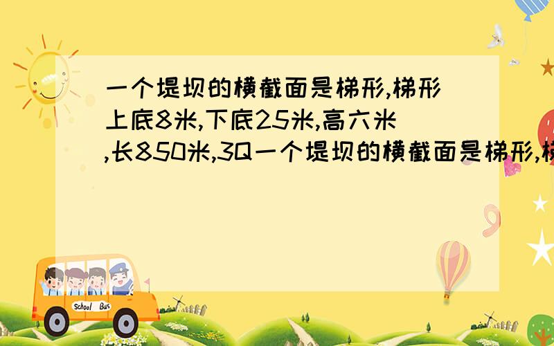 一个堤坝的横截面是梯形,梯形上底8米,下底25米,高六米,长850米,3Q一个堤坝的横截面是梯形,梯形上底8米,下底25米,高六米,长850米,求体积?要具体,分步算式