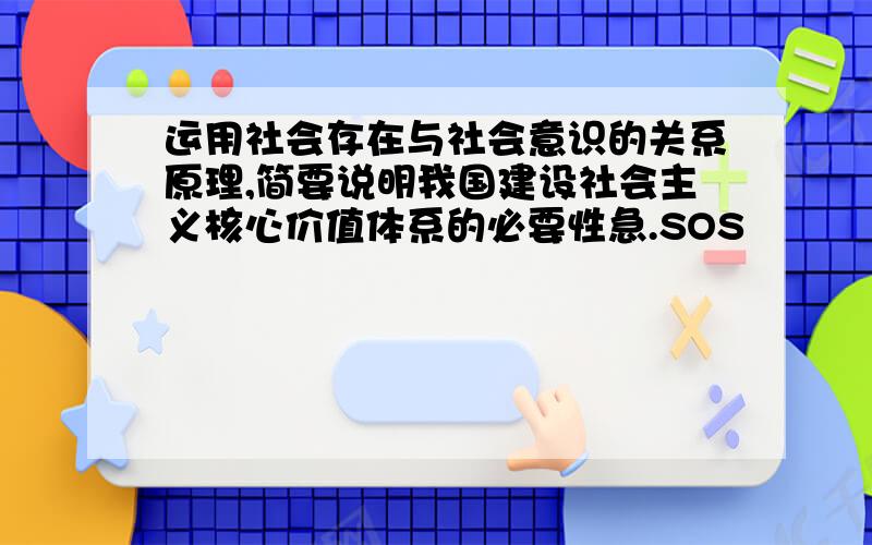 运用社会存在与社会意识的关系原理,简要说明我国建设社会主义核心价值体系的必要性急.SOS