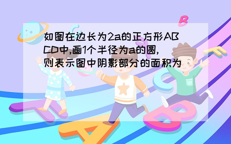 如图在边长为2a的正方形ABCD中,画1个半径为a的圆,则表示图中阴影部分的面积为