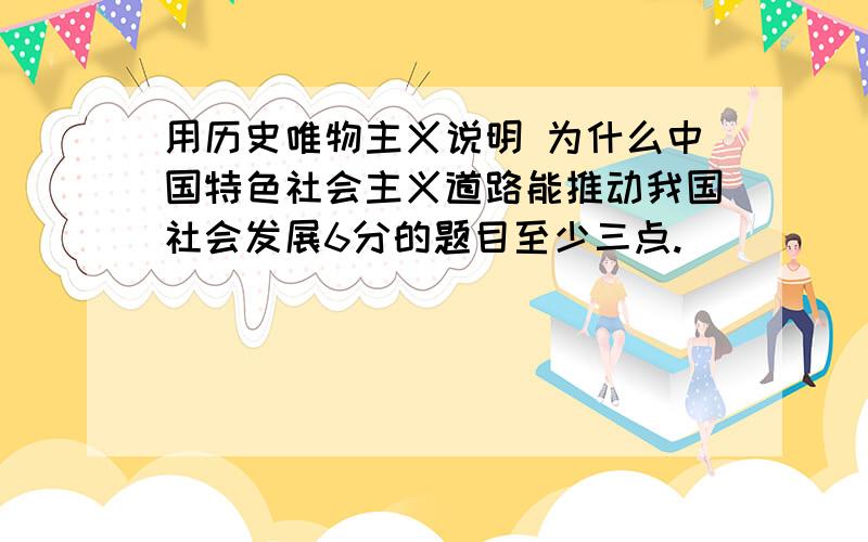 用历史唯物主义说明 为什么中国特色社会主义道路能推动我国社会发展6分的题目至少三点.