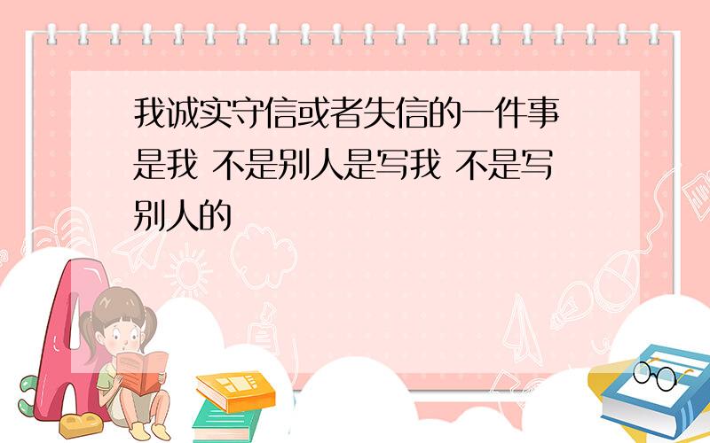 我诚实守信或者失信的一件事 是我 不是别人是写我 不是写别人的