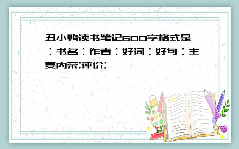 丑小鸭读书笔记600字格式是：书名：作者：好词：好句：主要内荣;评价;