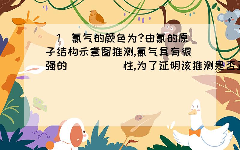 （1）氯气的颜色为?由氯的原子结构示意图推测,氯气具有很强的_____性,为了证明该推测是否正确,进...（1）氯气的颜色为?由氯的原子结构示意图推测,氯气具有很强的_____性,为了证明该推测是