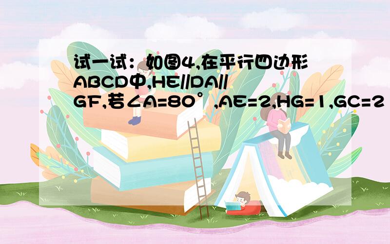 试一试：如图4,在平行四边形ABCD中,HE//DA//GF,若∠A=80°,AE=2,HG=1,GC=2（1）求∠GFB及∠C的度数（2）求平行四边形ABCD的周长