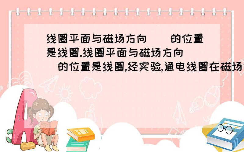 线圈平面与磁场方向（）的位置是线圈.线圈平面与磁场方向（）的位置是线圈,经实验,通电线圈在磁场中( )连续转动,因为线圈越过平衡位置以后,它受到的力要（）它转动,在实际的值流电动