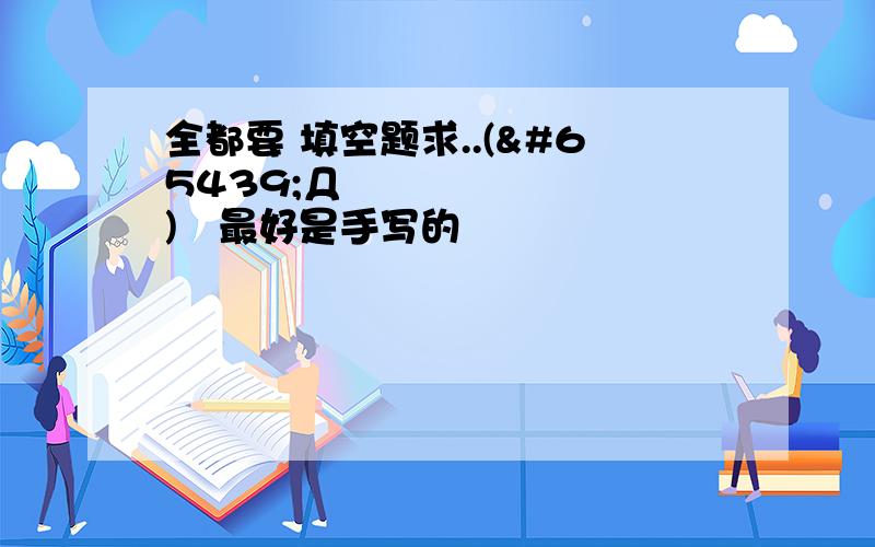 全都要 填空题求..(ﾟДﾟ)ﾉ最好是手写的