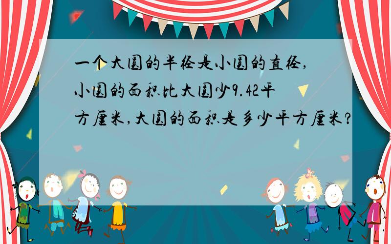 一个大圆的半径是小圆的直径,小圆的面积比大圆少9.42平方厘米,大圆的面积是多少平方厘米?