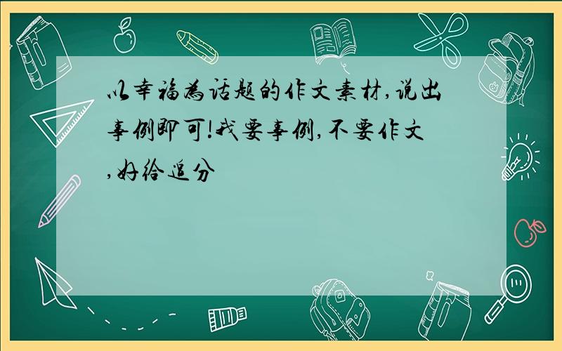 以幸福为话题的作文素材,说出事例即可!我要事例,不要作文,好给追分