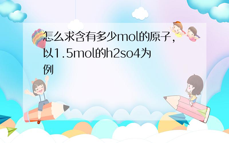 怎么求含有多少mol的原子,以1.5mol的h2so4为例