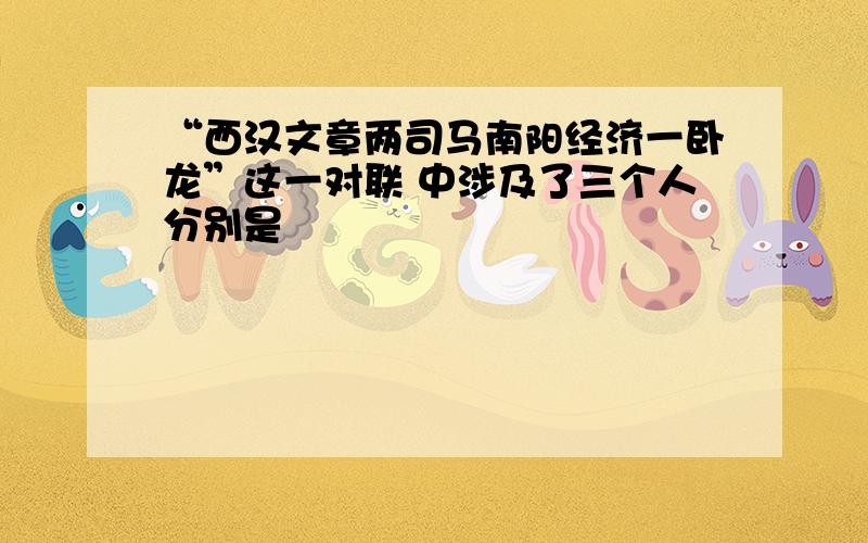 “西汉文章两司马南阳经济一卧龙”这一对联 中涉及了三个人分别是