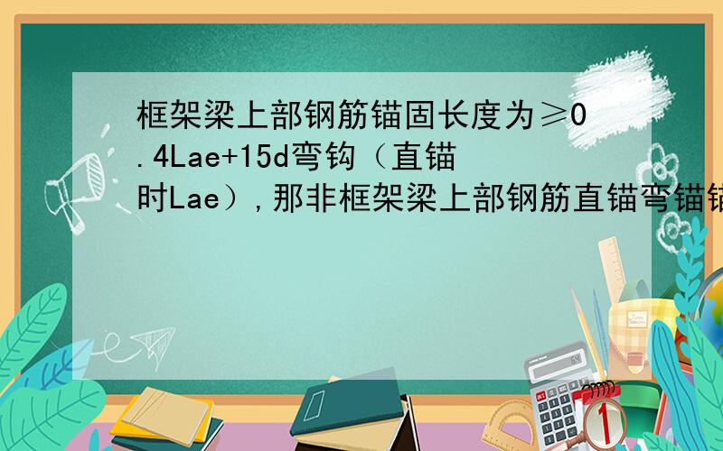 框架梁上部钢筋锚固长度为≥0.4Lae+15d弯钩（直锚时Lae）,那非框架梁上部钢筋直锚弯锚锚固长度各是多少?