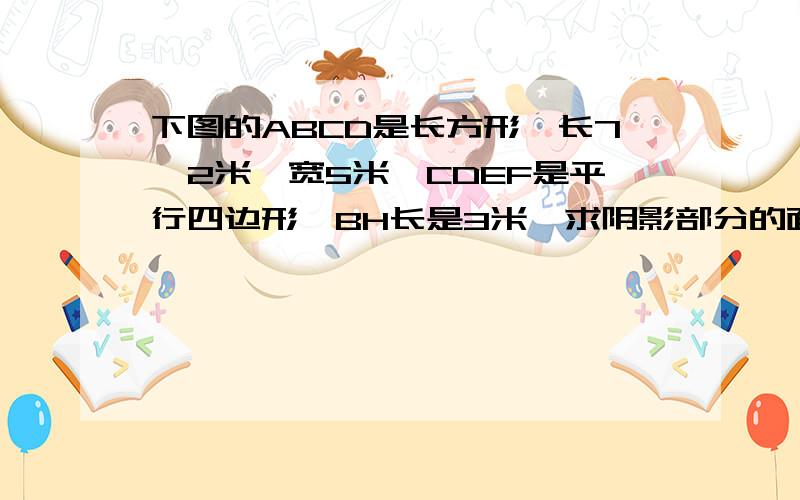 下图的ABCD是长方形,长7、2米,宽5米,CDEF是平行四边形,BH长是3米,求阴影部分的面积.