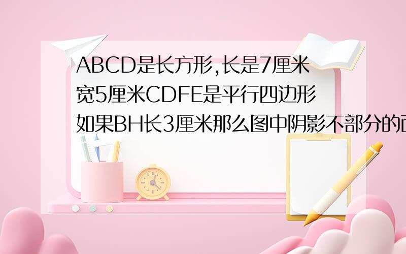 ABCD是长方形,长是7厘米宽5厘米CDFE是平行四边形如果BH长3厘米那么图中阴影不部分的面积是（ ）平方厘米