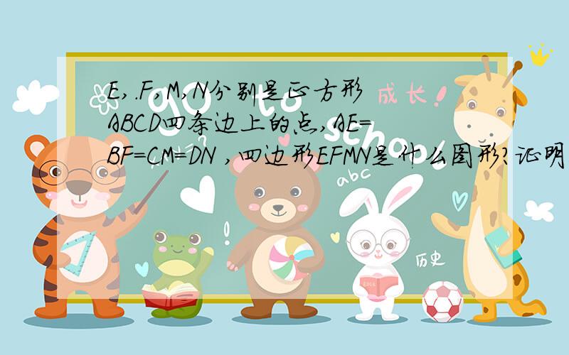 E,.F,M,N分别是正方形ABCD四条边上的点,AE=BF=CM=DN ,四边形EFMN是什么图形?证明你的结论．