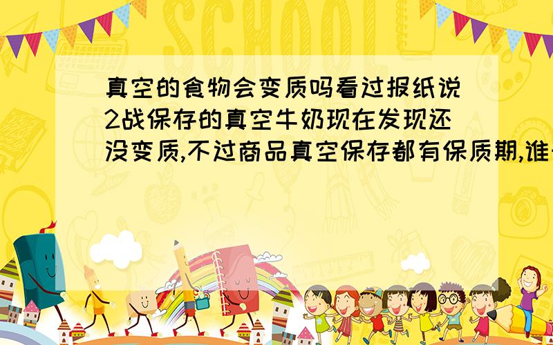 真空的食物会变质吗看过报纸说2战保存的真空牛奶现在发现还没变质,不过商品真空保存都有保质期,谁知道啊,