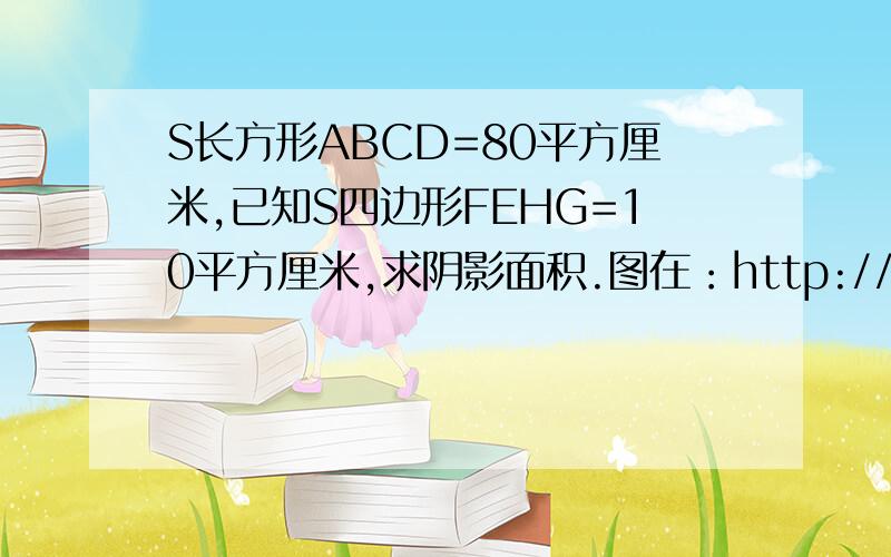 S长方形ABCD=80平方厘米,已知S四边形FEHG=10平方厘米,求阴影面积.图在：http://hi.baidu.com/%C2%E4%CC%EC%D2%ED/album/item/696664f5bf9e06cd7709d778.html