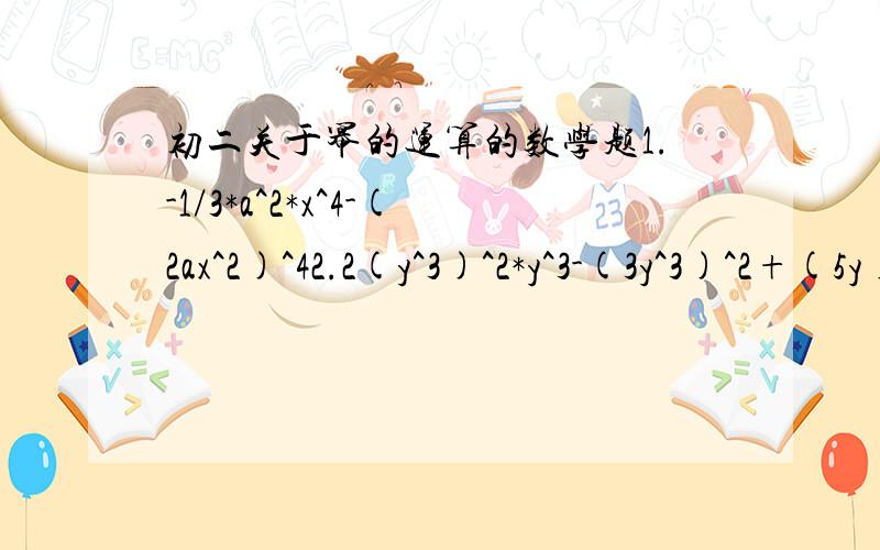 初二关于幂的运算的数学题1.-1/3*a^2*x^4-(2ax^2)^42.2(y^3)^2*y^3-(3y^3)^2+(5y)^2*y^7