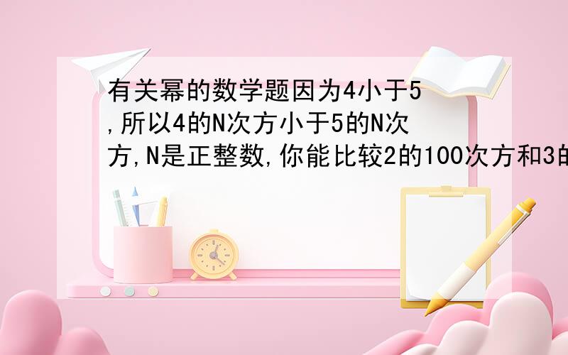 有关幂的数学题因为4小于5 ,所以4的N次方小于5的N次方,N是正整数,你能比较2的100次方和3的75次方吗?