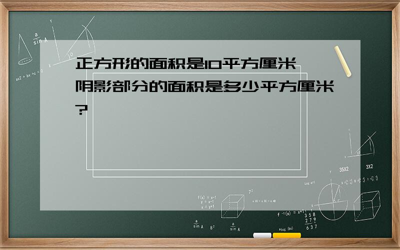 正方形的面积是10平方厘米,阴影部分的面积是多少平方厘米?