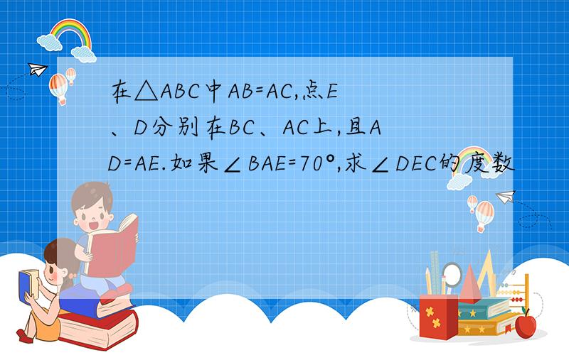 在△ABC中AB=AC,点E、D分别在BC、AC上,且AD=AE.如果∠BAE=70°,求∠DEC的度数