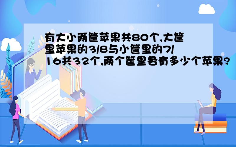 有大小两筐苹果共80个,大筐里苹果的3/8与小筐里的7/16共32个,两个筐里各有多少个苹果?