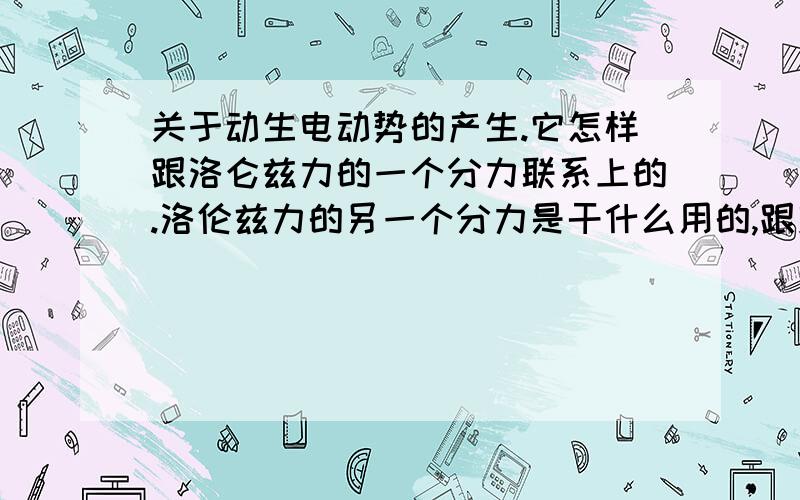 关于动生电动势的产生.它怎样跟洛仑兹力的一个分力联系上的.洛伦兹力的另一个分力是干什么用的,跟安培力有什么关系?这句话没看懂：“外力做正功输入机械能，安培力做负功吸收了它，