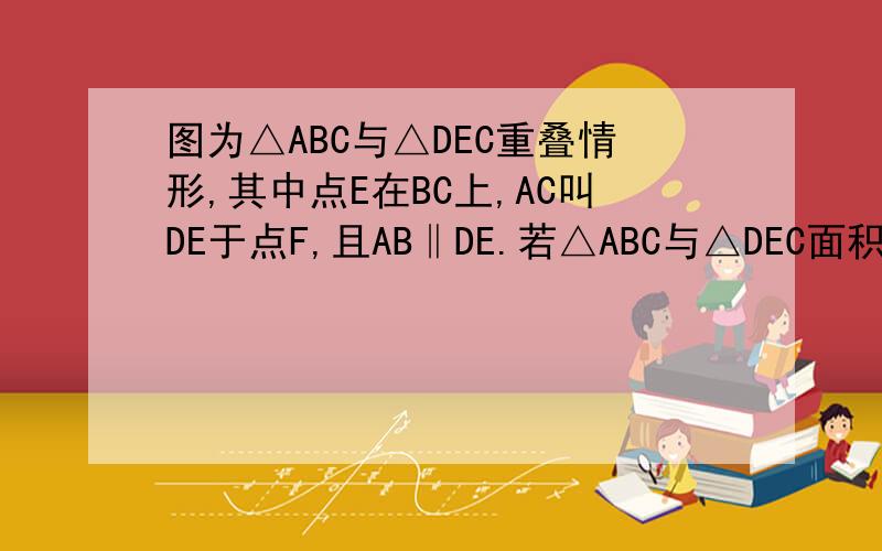 图为△ABC与△DEC重叠情形,其中点E在BC上,AC叫DE于点F,且AB‖DE.若△ABC与△DEC面积相等,且EF=9,AB=12、则DF=___