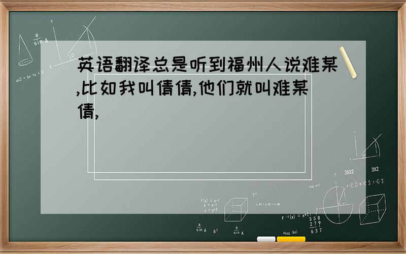 英语翻译总是听到福州人说难某,比如我叫倩倩,他们就叫难某倩,