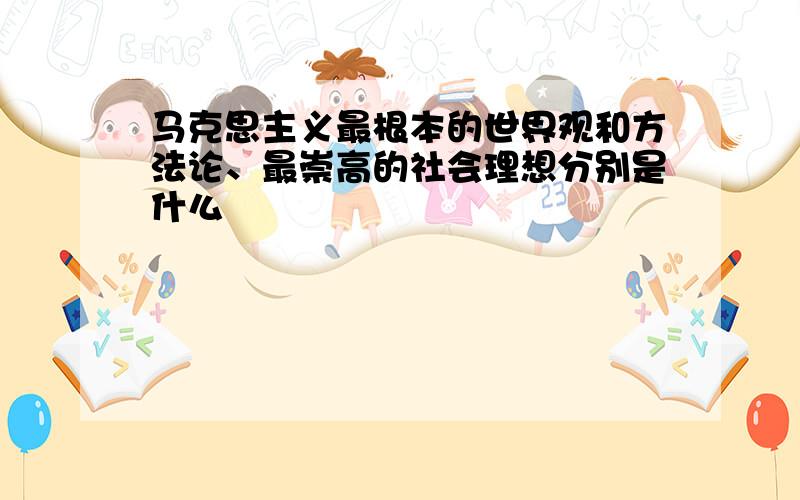 马克思主义最根本的世界观和方法论、最崇高的社会理想分别是什么