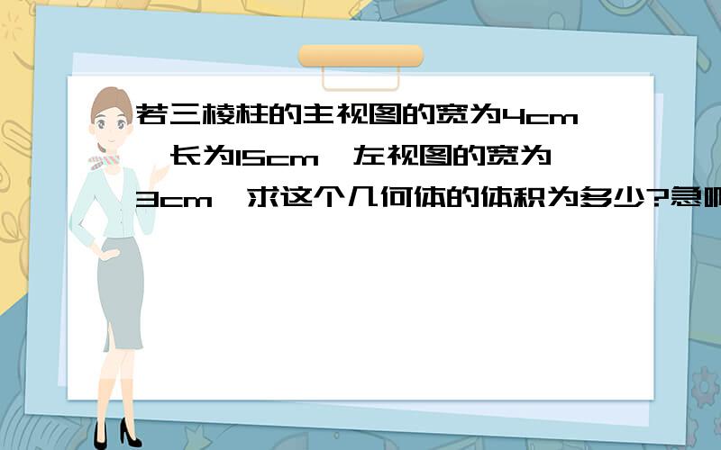 若三棱柱的主视图的宽为4cm,长为15cm,左视图的宽为3cm,求这个几何体的体积为多少?急啊