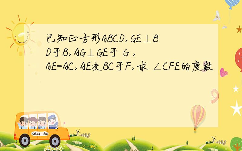 已知正方形ABCD,GE⊥BD于B,AG⊥GE于 G ,AE=AC,AE交BC于F,求 ∠CFE的度数