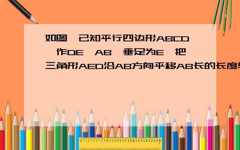 如图,已知平行四边形ABCD,作DE⊥AB,垂足为E,把三角形AED沿AB方向平移AB长的长度单位.①作出平移后的图形.2.经过这样的平移后,原来的图形变成了什么图形?3.这两个图形的面积相等吗?