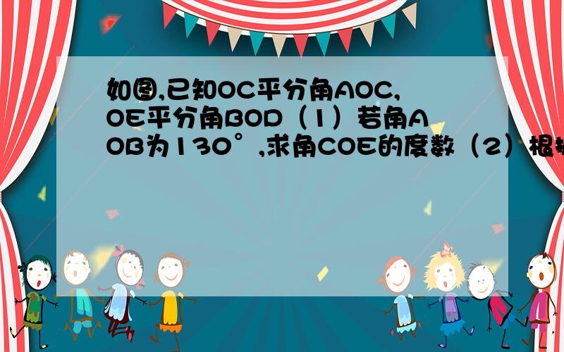 如图,已知OC平分角AOC,OE平分角BOD（1）若角AOB为130°,求角COE的度数（2）根据（1）的结果,若角COD为20°,求角BOE的度数