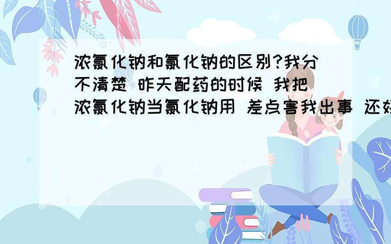 浓氯化钠和氯化钠的区别?我分不清楚 昨天配药的时候 我把浓氯化钠当氯化钠用 差点害我出事 还好老师问我用的是什么 要不然我玩完了