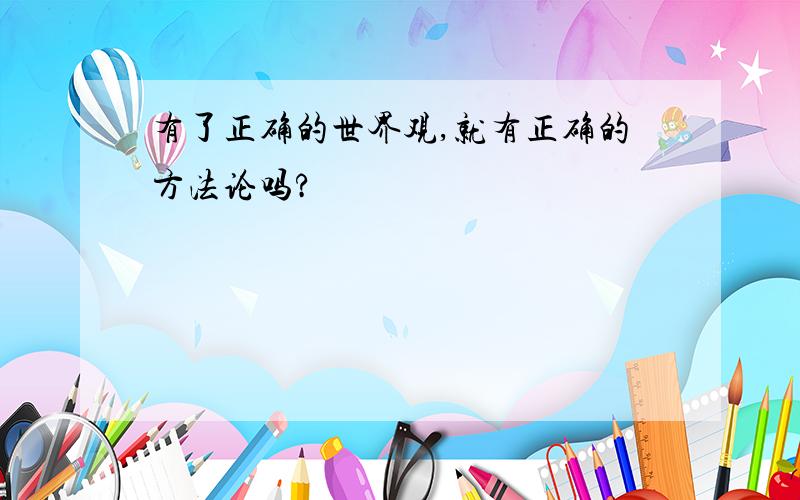 有了正确的世界观,就有正确的方法论吗?