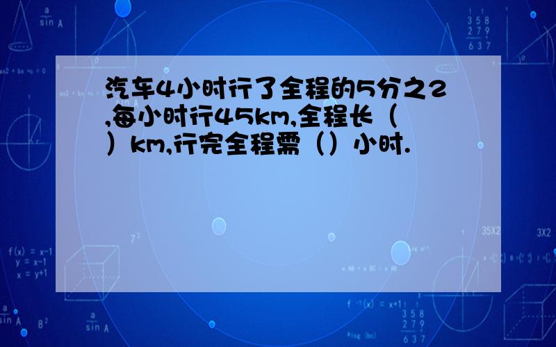 汽车4小时行了全程的5分之2,每小时行45km,全程长（）km,行完全程需（）小时.