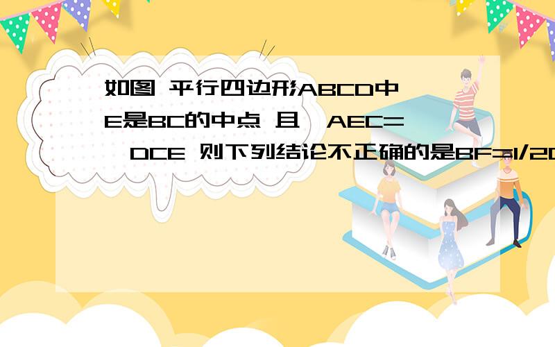 如图 平行四边形ABCD中 E是BC的中点 且∠AEC=∠DCE 则下列结论不正确的是BF=1/2DF S△AFD=2S△EFB 本来还有两个答案 我排出了 这两个该选哪个 理由是什么?