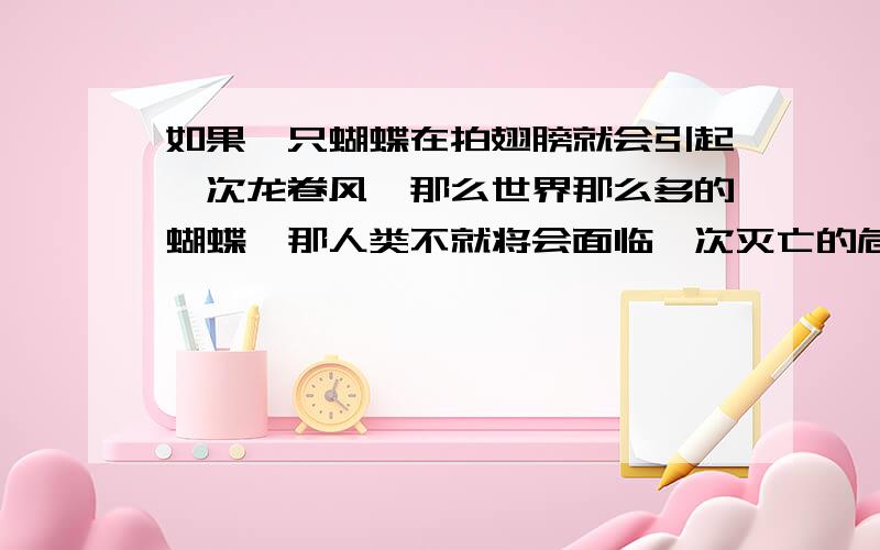 如果一只蝴蝶在拍翅膀就会引起一次龙卷风,那么世界那么多的蝴蝶,那人类不就将会面临一次灭亡的危机?为什么说在巴西蝴蝶拍翅膀,在德州就会有龙卷风,为什么不在其他地方?本来这个东西