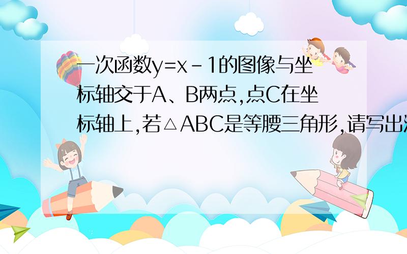 一次函数y=x-1的图像与坐标轴交于A、B两点,点C在坐标轴上,若△ABC是等腰三角形,请写出满足条件点C的坐标 至少4个