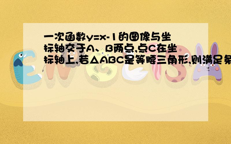 一次函数y=x-1的图像与坐标轴交于A、B两点,点C在坐标轴上,若△ABC是等腰三角形,则满足条件的点C最多有几个?他们有多说是5个,也有的说是7个,到底是几个?要写理由的!