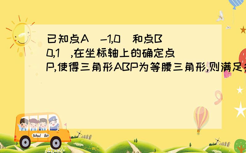 已知点A(-1,0)和点B（0,1）,在坐标轴上的确定点P,使得三角形ABP为等腰三角形,则满足条件的P点共有