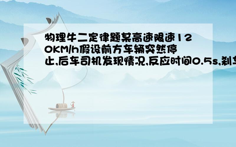 物理牛二定律题某高速限速120KM/h假设前方车辆突然停止,后车司机发现情况,反应时间0.5s,刹车时受到阻力为重力的0.4倍g=10m/s2求高速公路汽车间的距离至上是多少