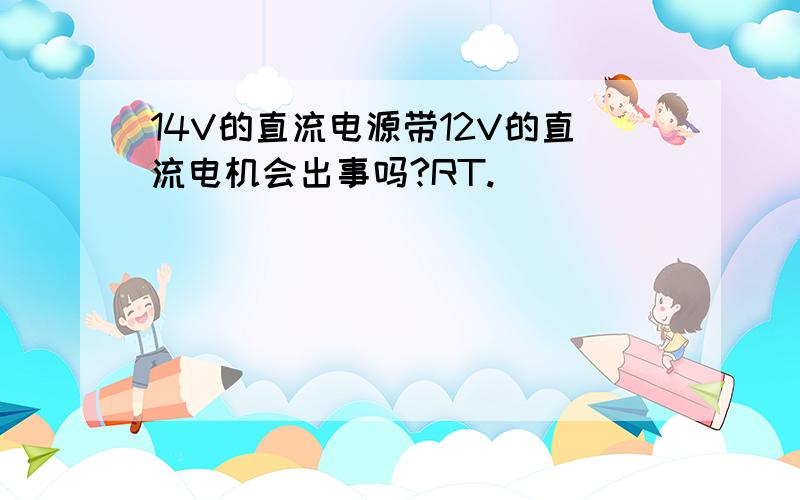 14V的直流电源带12V的直流电机会出事吗?RT.